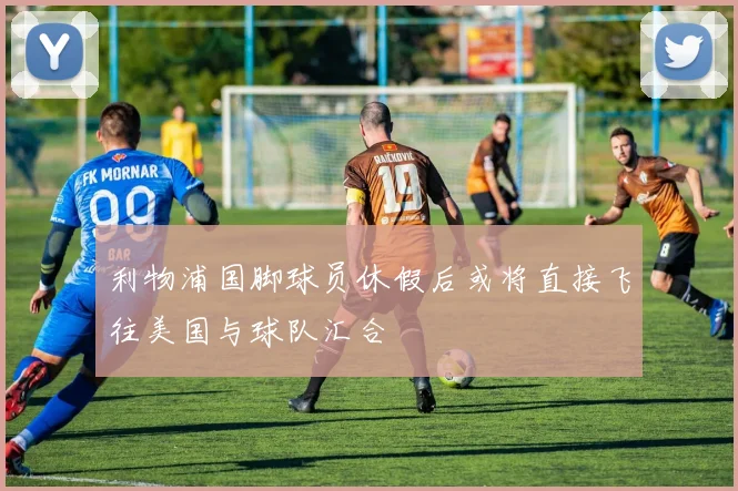 利物浦国脚球员休假后或将直接飞往美国与球队汇合