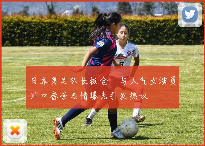 日本男足队长板仓滉与人气女演员川口春奈恋情曝光引发热议