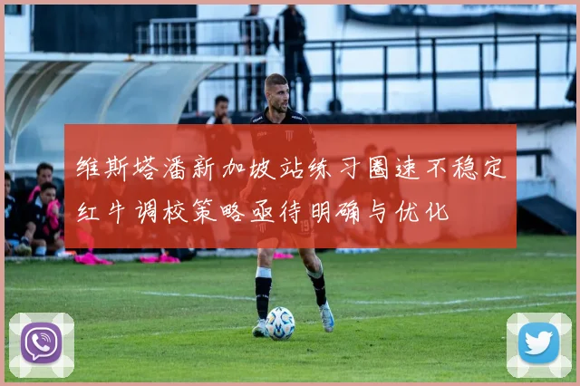 维斯塔潘新加坡站练习圈速不稳定红牛调校策略亟待明确与优化