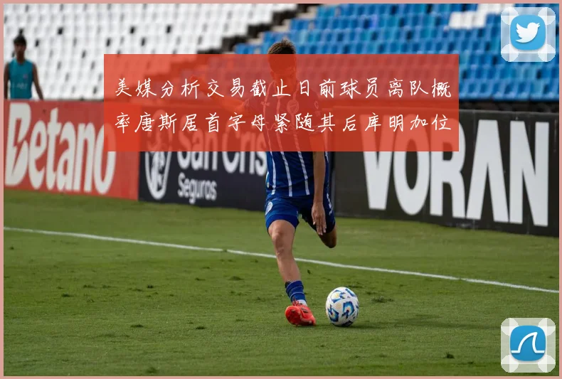 美媒分析交易截止日前球员离队概率唐斯居首字母紧随其后库明加位列第三