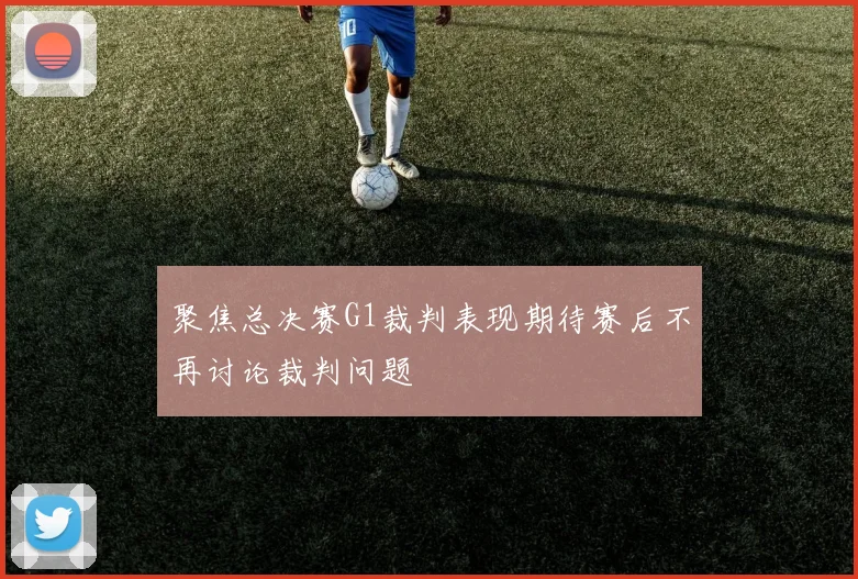 聚焦总决赛G1裁判表现期待赛后不再讨论裁判问题